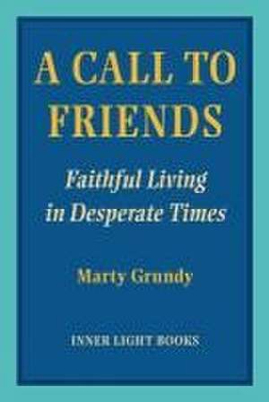 A Call to Friends: Faithful Living in Desperate Times de Marty Grundy