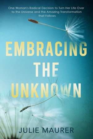 Embracing the Unknown: One Woman's Radical Decision to Turn Her Life Over to the Universe and the Amazing Transformation that Follows de Julie Maurer