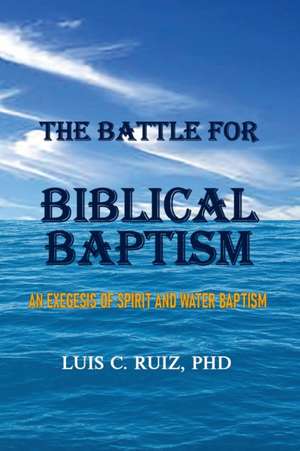 The Battle For Biblical Baptism de Luis C. Ruiz