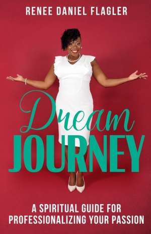 Dream Journey: A Spiritual Guide for Professionalizing Your Passion de Renee Daniel Flagler