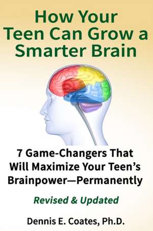 How Your Teen Can Grow a Smarter Brain: 7 Game-Changers That Will Maximize Your Teen's Brainpower-Permanently de Dennis E. Coates