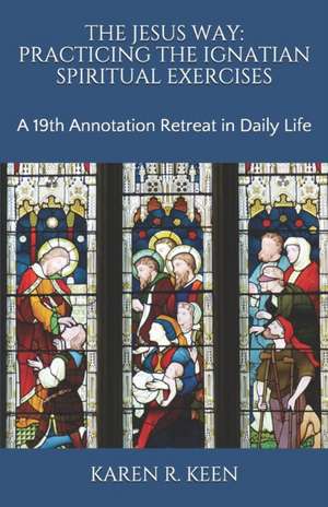 The Jesus Way: Practicing the Ignatian Spiritual Exercises: A 19th Annotation Retreat in Daily Life de Karen R. Keen