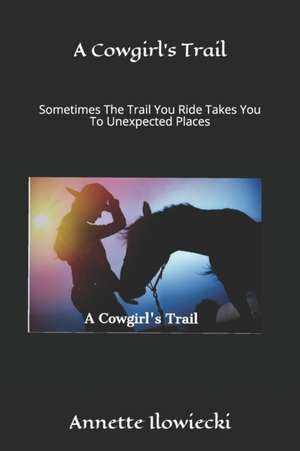 A Cowgirl's Trail: Sometimes The Trail You Ride Takes You To Unexpected Places de Annette Ilowiecki