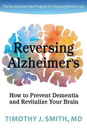 Reversing Alzheimer's: How to Prevent Dementia and Revitalize Your Brain de Timothy J. Smith