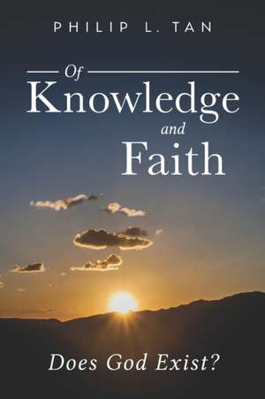 Of Knowledge and Faith: Does God Exist? de Philip Tan