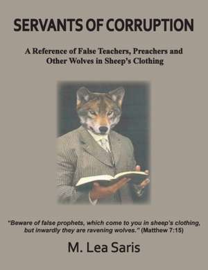 Servants Of Corruption, A Reference of False Teachers, Preachers and Other Wolves In Sheep's Clothing de M. Lea Saris