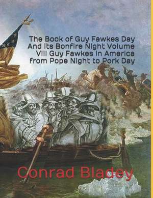 The Book of Guy Fawkes Day And its Bonfire Night Volume VIII Guy Fawkes in America from Pope Night to Pork Day de Conrad Jay Bladey