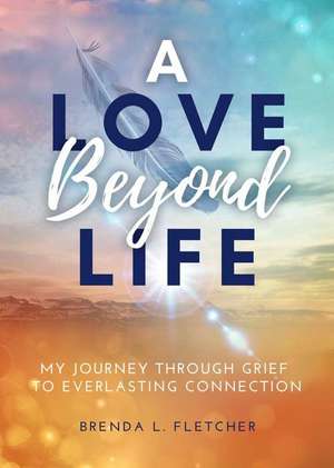 A Love Beyond Life. My Journey from Grief to Everlasting Connection de Brenda Fletcher