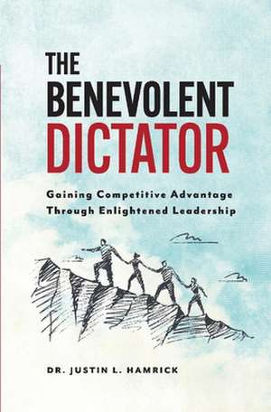 The Benevolent Dictator: Gaining Competitive Advantage Through Enlightened Leadership de Justin Hamrick