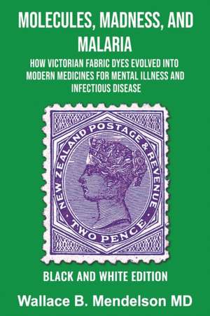 Molecules, Madness, and Malaria: How Victorian Fabric Dyes Evolved into Modern Medicines for Mental Illness and Infectious disease (Black and White Ed de Wallace B. Mendelson