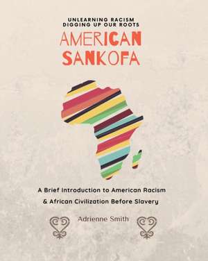 American Sankofa: Unlearning Racism. Digging up our Roots. A Brief Introduction to American Racism & African Civilization Before Slavery de Adrienne Smith