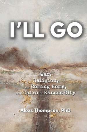 I'll Go: War, Religion, and Coming Home From Cairo to Kansas City de Alexs Thompson