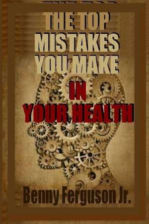 The Top Mistakes You Make In Your Health de Benny R Ferguson