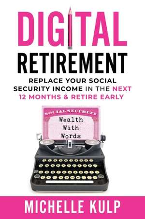 Digital Retirement: Replace Your Social Security Income In The Next 12 Months & Retire Early (Wealth With Words) de Michelle Kulp