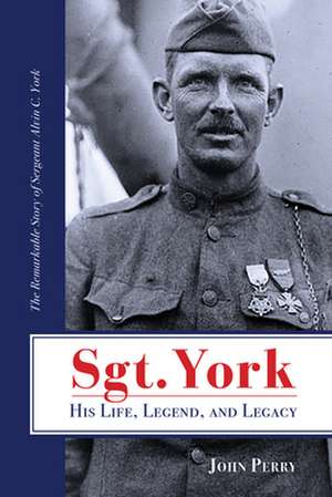 Sgt. York His Life, Legend, and Legacy: The Remarkable Story of Sergeant Alvin C. York de John Perry