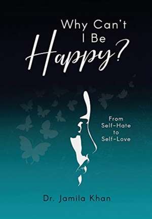 Why Can't I Be Happy-From Self-Hate to Self-Love de Jamila Khan