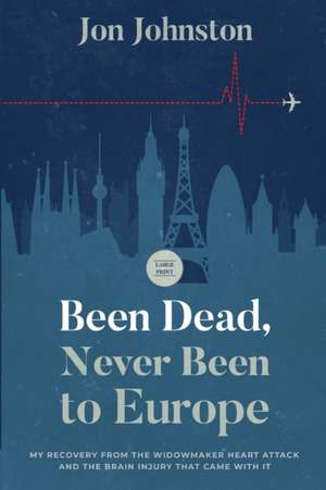 Been Dead, Never Been To Europe: My Recovery From The Widowmaker Heart Attack And The Brain Injury That Came With It de Jon Johnston