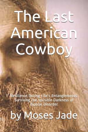 The Last American Cowboy: Resilience during Life's Entanglements: Surviving the Invisible Darkness of Bipolar Disorder de Moses Jade