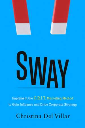 Sway: Implement the G.R.I.T. Marketing Method to Gain Influence and Drive Corporate Strategy de Christina Del Villar