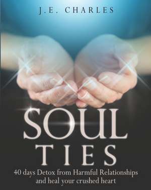 Soul Ties: 40-Day Detox from Harmful Relationships to Heal Your Crushed Heart de J. E. Charles