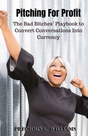 Pitching for Profit: The Bad Bitches' Playbook to Convert Conversations into Currency de Precious Williams