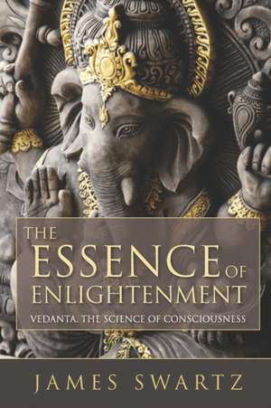 The Essence of Enlightenment: Vedanta, the Science of Consciousness de James Swartz