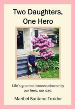 Two Daughters, One Hero: Life's greatest lessons shared by our hero, our dad. de Maribel Santana-Texidor