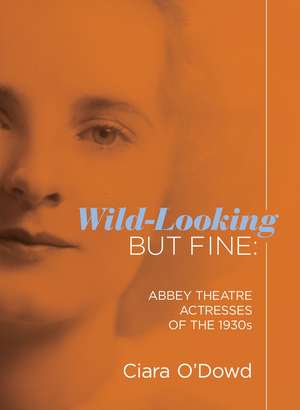 Wild-Looking But Fine: Abbey Theatre Actresses of the 1930s de Ciara O'Dowd