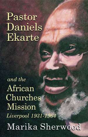 Pastor Daniels Ekarte and the African Churches Mission: Liverpool 1931-1964 de Marika Sherwood