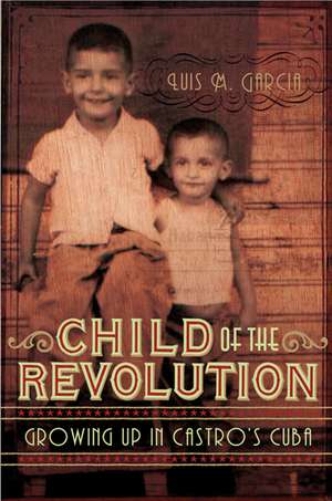 Child of the Revolution: Growing Up in Castro's Cuba de Luis M. Garcia