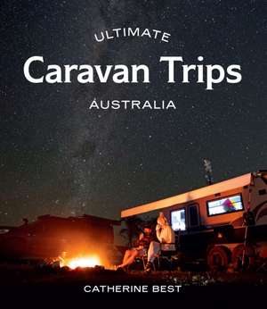 Ultimate Caravan Trips: Australia de Catherine Best