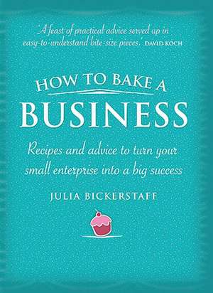 How to Bake a Business: Recipes and Advice to Turn Your Small Enterprise Into a Big Success de Julia Bickerstaff