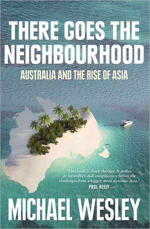 There Goes the Neighbourhood: Australia and the Rise of Asia de Michael Wesley