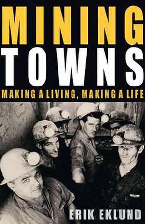 Mining Towns: Making a Living, Making a Life de Erik Eklund