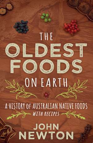 The Oldest Foods on Earth: A History of Australian Native Foods with Recipes de John Newton