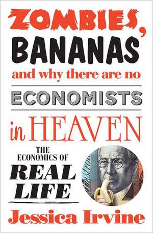 Zombies, Bananas and Why There Are No Economists in Heaven: The Economics of Real Life de Jessica Irvine