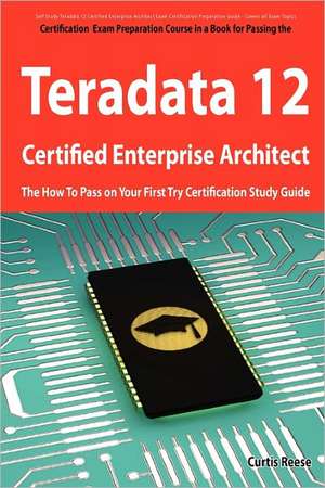 Teradata 12 Certified Enterprise Architect Exam Preparation Course in a Book for Passing the Exam - The How to Pass on Your First Try Certification St de Curtis Reese