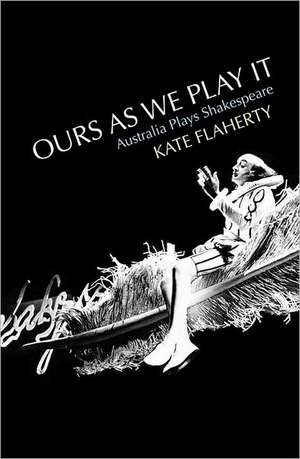 Ours as We Play It: Australia Plays Shakespeare de Kate Flaherty