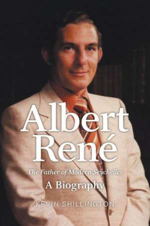 Albert Rene: The Father of Modern Seychelles, a Biography de Kevin Shillington