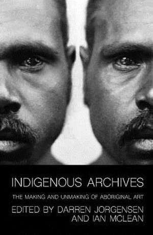 Indigenous Archives: The Making and Unmaking of Aboriginal Art de Darren Jorgensen