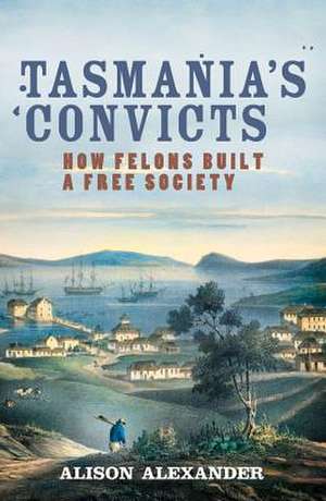 Tasmania's Convicts: How Felons Built a Free Society de Alison Alexander