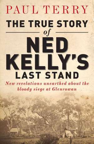 The True Story of Ned Kelly's Last Stand: New Revelations Unearthed about the Bloody Siege at Glenrowan de Paul Terry