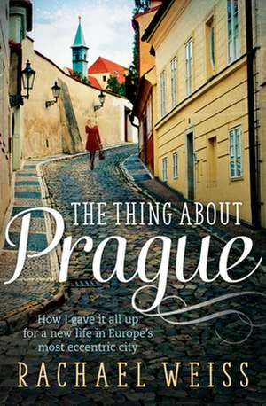 The Thing about Prague ...: How I Gave It All Up for a New Life in Europe's Most Eccentric City de Rachael Weiss