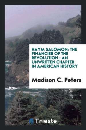 Haym Salomon: The Financier of the Revolution: An Unwritten Chapter in American History de Madison C. Peters