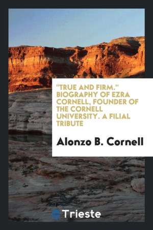 True and Firm. Biography of Ezra Cornell, Founder of the Cornell University. a Filial Tribute de Alonzo B. Cornell