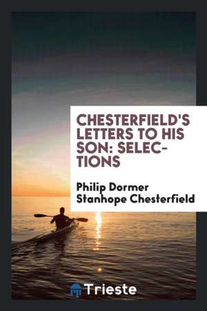 Chesterfield's Letters to His Son: Selections de Philip Dormer Stanhope Chesterfield