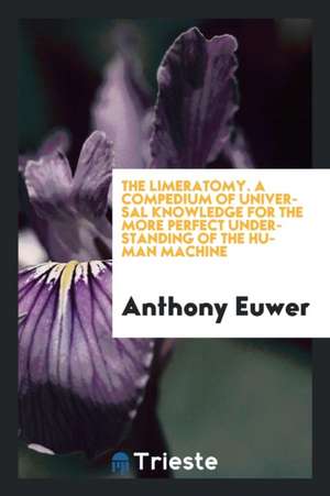 The Limeratomy; A Compedium of Universal Knowledge for the More Perfect Understanding of the Human Machine de Anthony Euwer