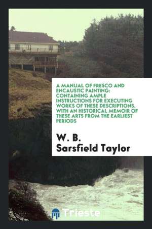 A Manual of Fresco and Encaustic Painting: Containing Ample Instructions for ... de W. B. Sarsfield Taylor