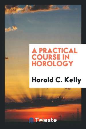 A Practical Course in Horology de Harold C. Kelly