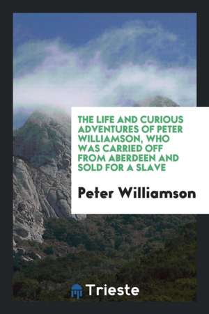 The Life and Curious Adventures of Peter Williamson, Who Was Carried Off ... de Peter Williamson